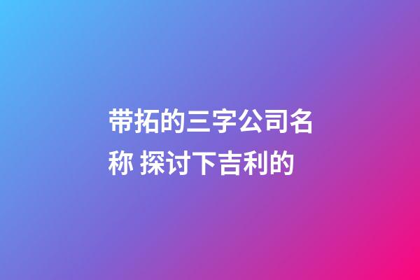 带拓的三字公司名称 探讨下吉利的-第1张-公司起名-玄机派